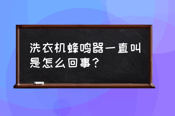 洗衣机一开电源就响不停什么原因 洗衣机蜂鸣器一直叫是怎么回事？