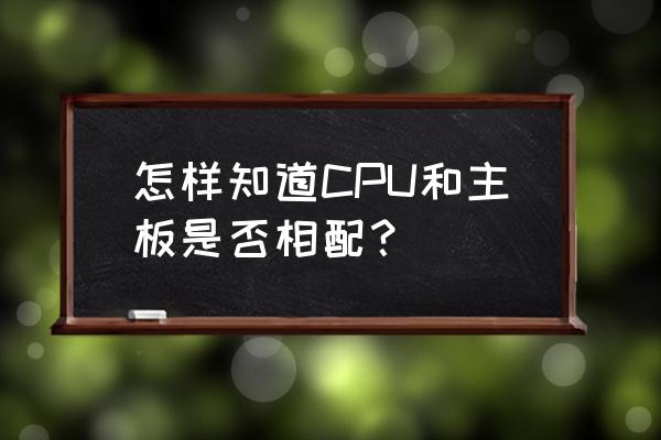 如何挑选一张适合自己的电脑主板 怎样知道CPU和主板是否相配？