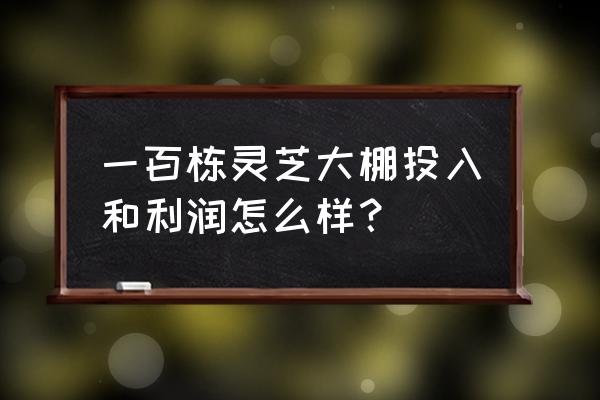 灵芝菇种植前景如何 一百栋灵芝大棚投入和利润怎么样？