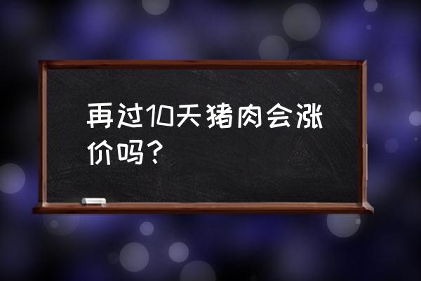 猪肉价格一般什么时候会涨 再过10天猪肉会涨价吗？