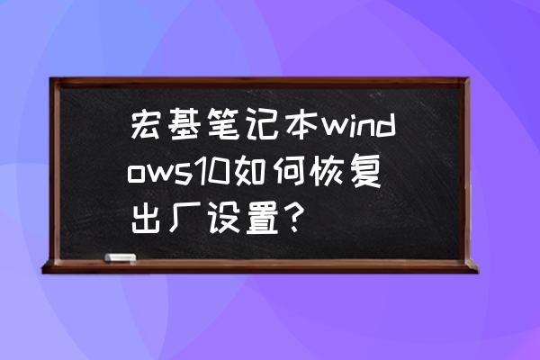 acer笔记本怎样恢复出厂设置 宏基笔记本windows10如何恢复出厂设置？