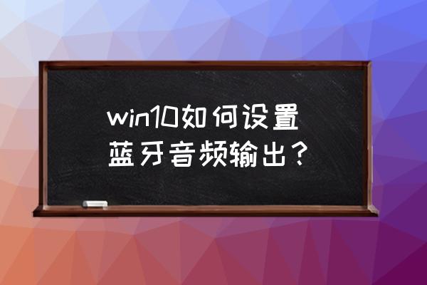 win10电脑如何连接两个蓝牙音响 win10如何设置蓝牙音频输出？