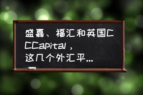 出入金比较方便的外汇平台 盛嘉、福汇和英国CCCapital，这几个外汇平台怎么样？