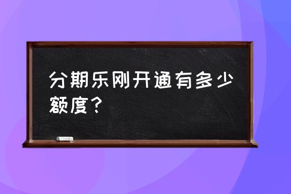 分期乐多大年龄开通 分期乐刚开通有多少额度？