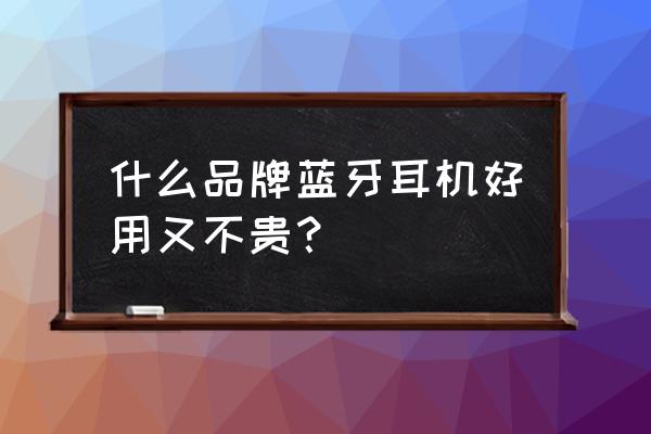 好用平价蓝牙耳机推荐 什么品牌蓝牙耳机好用又不贵？