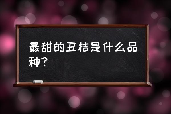 四川蒲江丑橘橙汁 最甜的丑桔是什么品种？