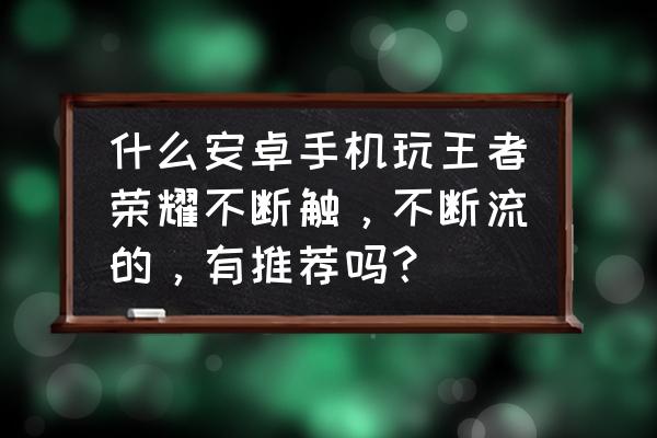 王者荣耀用什么手机玩好一点 什么安卓手机玩王者荣耀不断触，不断流的，有推荐吗？