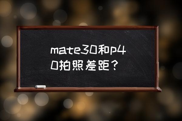 mate 30和p40哪个好 mate30和p40拍照差距？