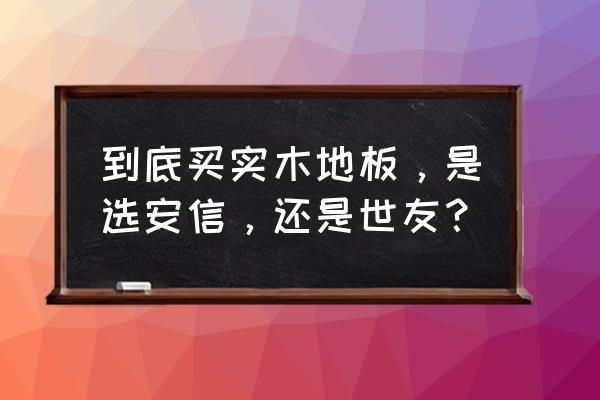 钛晶面地板和实木地板 到底买实木地板，是选安信，还是世友？