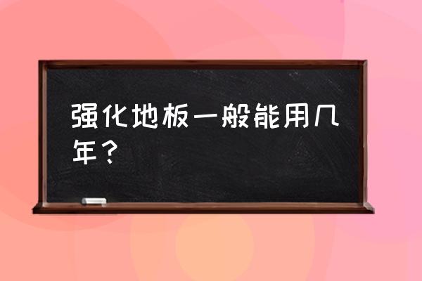 强化木地板的寿命一般是多少年 强化地板一般能用几年？