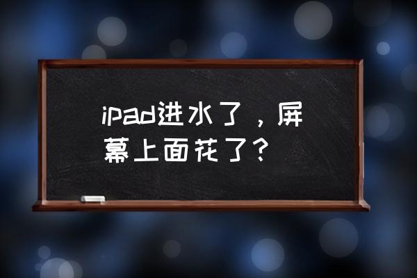 苹果ipad进水怎么办快速解决 ipad进水了，屏幕上面花了？