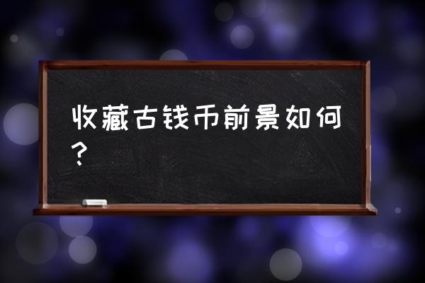 世界各国钱币收藏整套价值高吗 收藏古钱币前景如何？