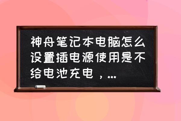 笔记本经常插电使用电池最佳设置 神舟笔记本电脑怎么设置插电源使用是不给电池充电，如果把电源时就自动使用电池供电？