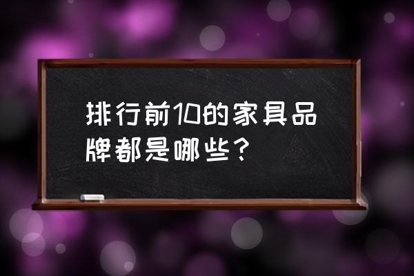 高端餐具品牌排行榜前十名 排行前10的家具品牌都是哪些？