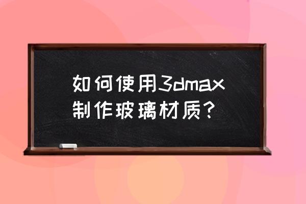 给透明玻璃上色最简单的方法 如何使用3dmax制作玻璃材质？