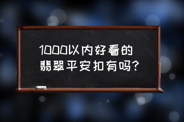 冰种翡翠价格一览表 1000以内好看的翡翠平安扣有吗？