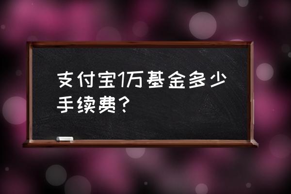 支付宝最少多少钱可以投资基金 支付宝1万基金多少手续费？