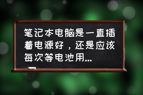 笔记本一直插电对电池有没有损害 笔记本电脑是一直插着电源好，还是应该每次等电池用没电再充好？