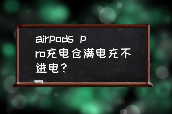 airpods pro充电仓满电充不进电？