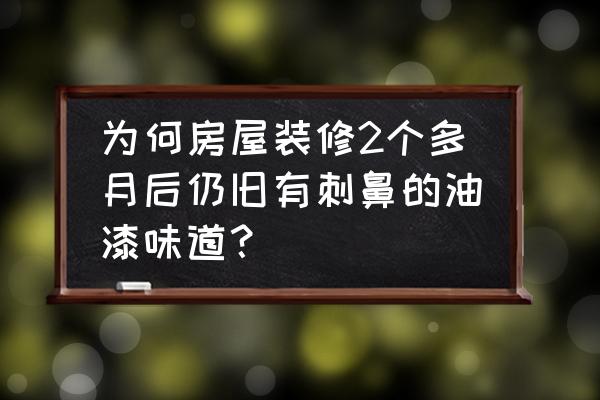 装修房子油漆味太重是油漆不好吗 为何房屋装修2个多月后仍旧有刺鼻的油漆味道？