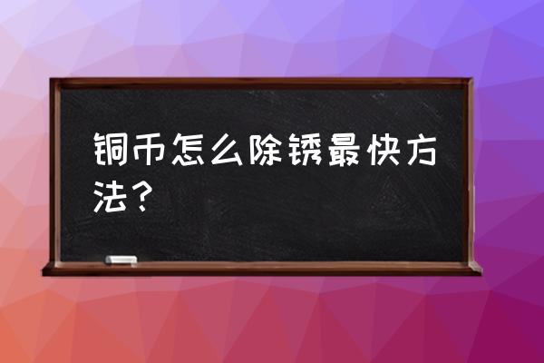 铜钱除锈和不除锈哪个值钱 铜币怎么除锈最快方法？