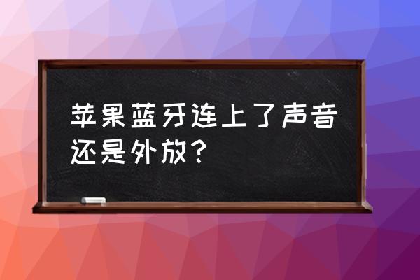 蓝牙耳机连着手机还是外放声音 苹果蓝牙连上了声音还是外放？