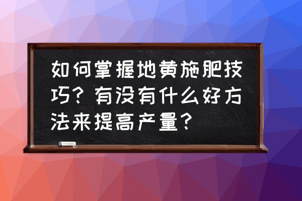 土地变肥的最佳方法 如何掌握地黄施肥技巧？有没有什么好方法来提高产量？