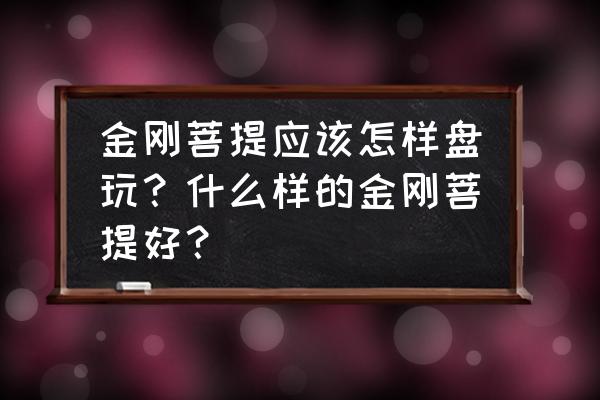 金刚菩提是越肉越好吗 金刚菩提应该怎样盘玩？什么样的金刚菩提好？