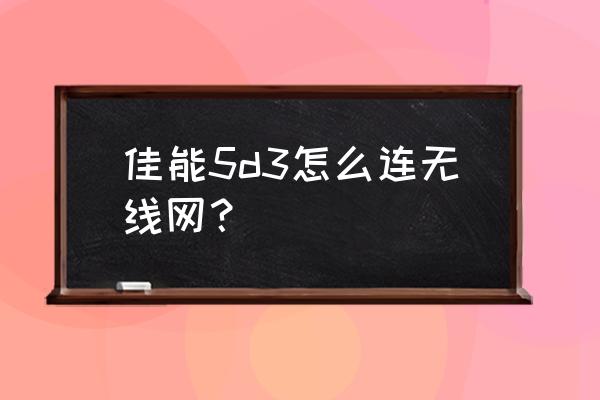 5d3基础操作教程 佳能5d3怎么连无线网？