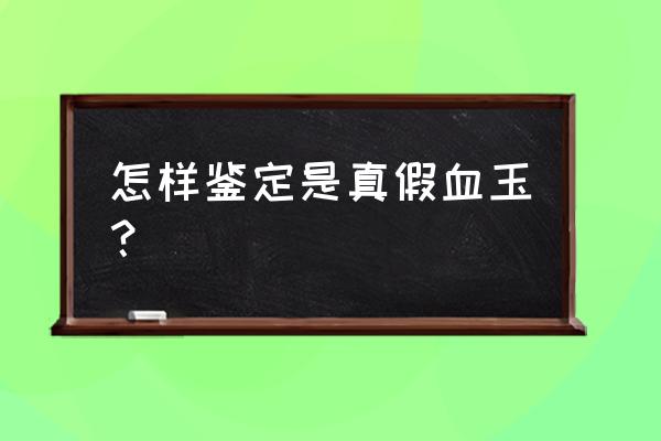 怎么辨别血玉真假 怎样鉴定是真假血玉？