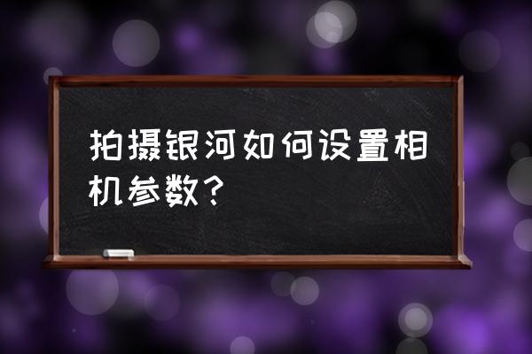 怎么后期制作星空照片 拍摄银河如何设置相机参数？