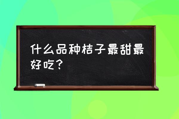 真正的沙糖桔怎么做 什么品种桔子最甜最好吃？