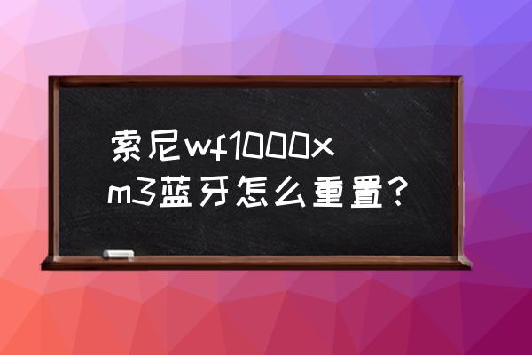 索尼wf-1000xm3怎么重置 索尼wf1000xm3蓝牙怎么重置？