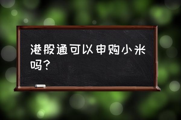 东方财富可申购港股吗 港股通可以申购小米吗？