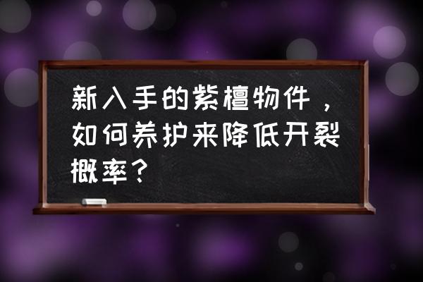 紫檀怎么保养才不裂 新入手的紫檀物件，如何养护来降低开裂概率？