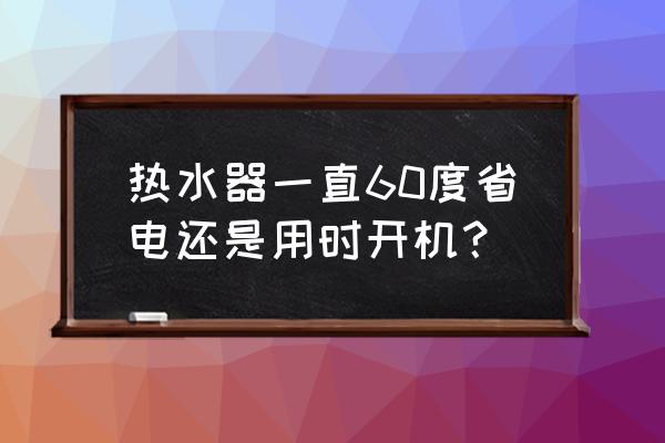 热水器常开着省电还是不开省电 热水器一直60度省电还是用时开机？