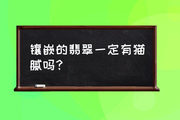 翡翠中的结构性缺陷有哪些 镶嵌的翡翠一定有猫腻吗？