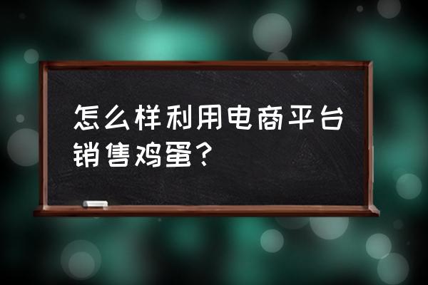 城市里卖鸡蛋怎么打开销路 怎么样利用电商平台销售鸡蛋？