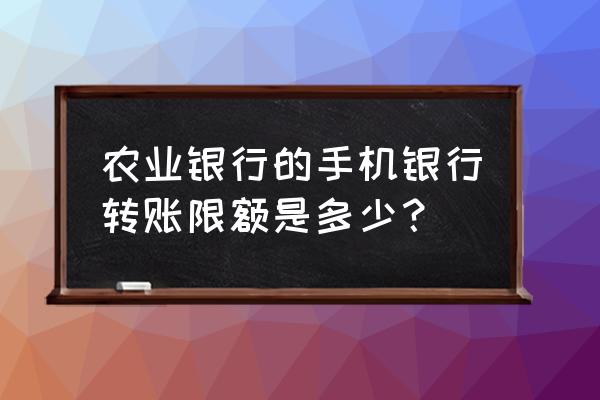 手机农业银行转账限额在哪里看 农业银行的手机银行转账限额是多少？