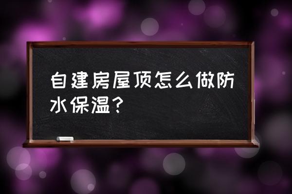 屋面防水施工中的主要注意事项 自建房屋顶怎么做防水保温？