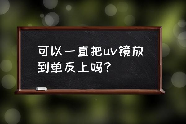 单反相机一定要防潮吗 可以一直把uv镜放到单反上吗？