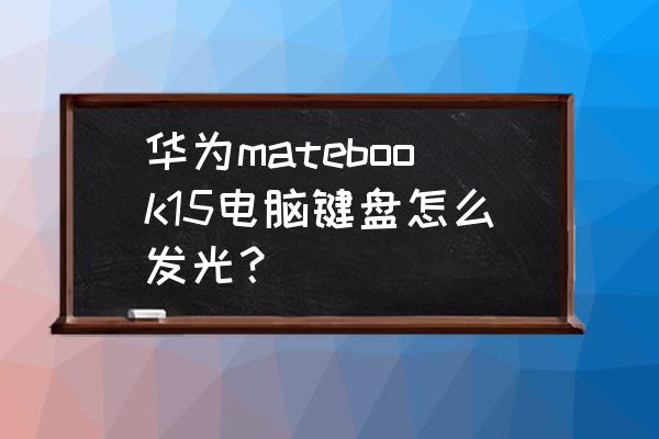 华为matebookd15键盘灯怎么设置 华为matebook15电脑键盘怎么发光？