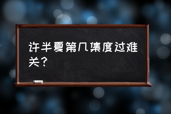 正品半夏的形状特征 许半夏第几集度过难关？