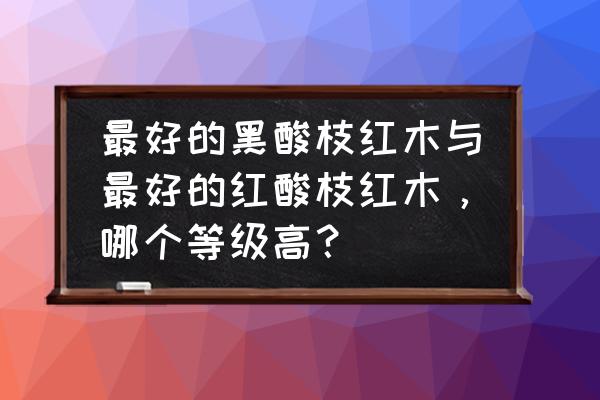 老挝大红酸枝什么纹路最好 最好的黑酸枝红木与最好的红酸枝红木，哪个等级高？