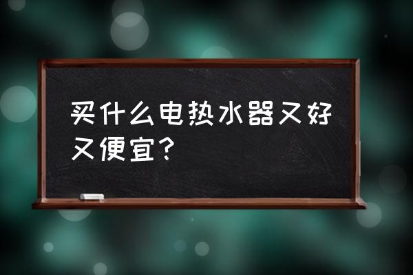 电热水器哪个牌子质量好价格实惠 买什么电热水器又好又便宜？