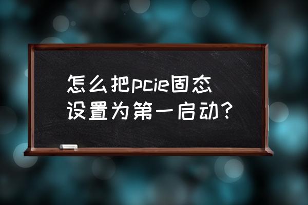 ssd固态硬盘安装后怎么设置 怎么把pcie固态设置为第一启动？