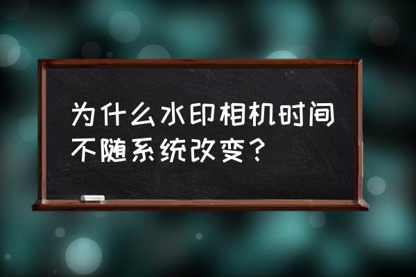 拍好了的水印相片能改时间吗 为什么水印相机时间不随系统改变？