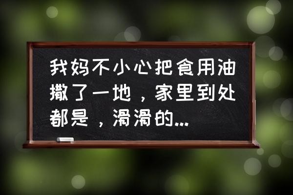 厨房多余的油怎么处理 我妈不小心把食用油撒了一地，家里到处都是，滑滑的，请问怎么有效地清理地上的油？