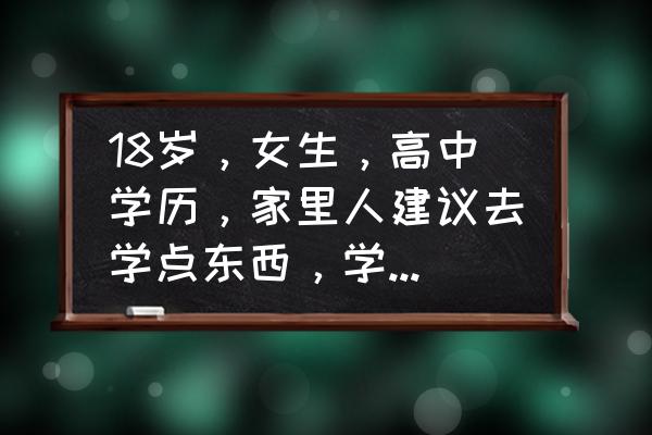 18岁该如何投资自己 18岁，女生，高中学历，家里人建议去学点东西，学什么比较好？