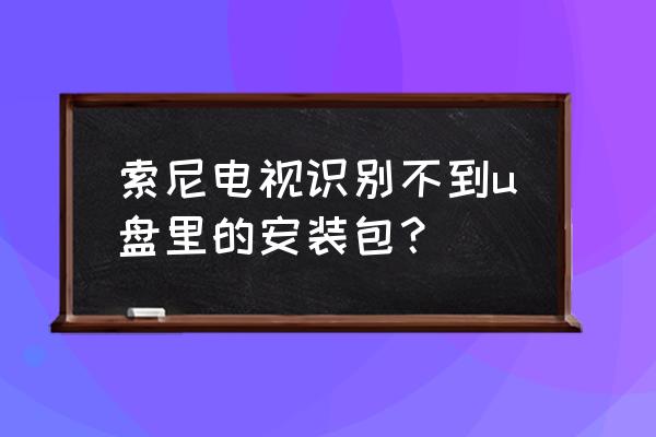 sony电视u盘插上去搜不到 索尼电视识别不到u盘里的安装包？